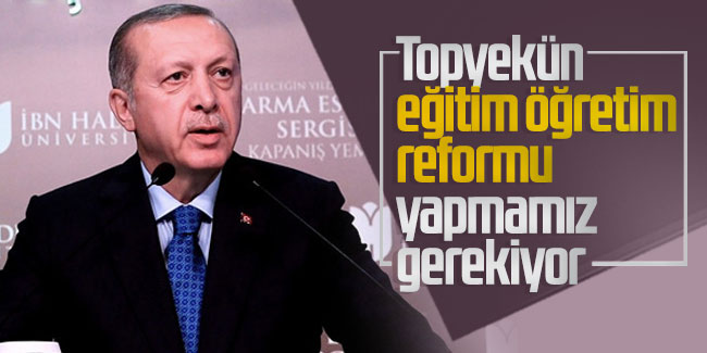 Cumhurbaşkanı Erdoğan: Topyekün eğitim öğretim reformu yapmamız gerekiyor
