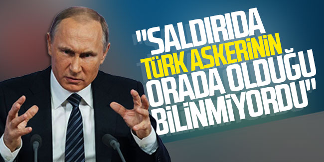 Putin: "Saldırıda Türk askerinin orada olduğu bilinmiyordu''