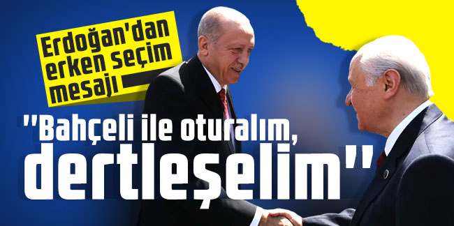 Erdoğan'dan erken seçim mesajı: ''Bahçeli ile oturalım, dertleşelim''