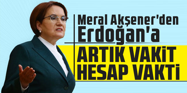 Meral Akşener'den Erdoğan'a: "Artık vakit hesap vakti"