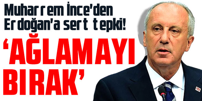 Muharrem İnce'den Erdoğan'a sert tepki! " Ağlamayı bırak"