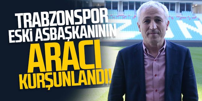 Trabzonspor eski asbaşkanının aracı kurşulandı! 