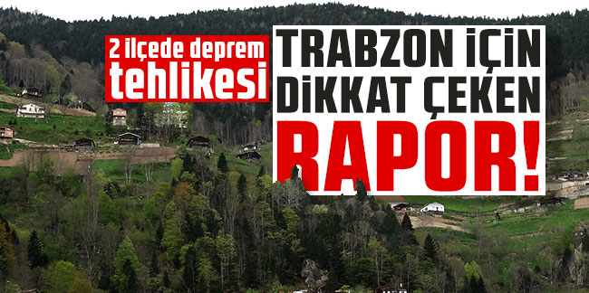 Trabzon için dikkat çeken rapor! 2 ilçede deprem tehlikesi