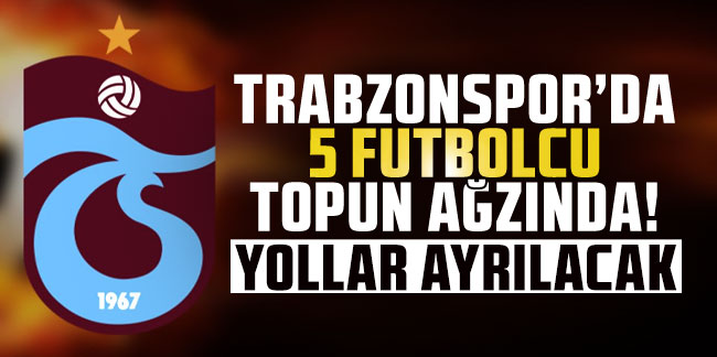 Trabzonspor'da 5 futbolcu topun ağzında! Yollar ayrılacak
