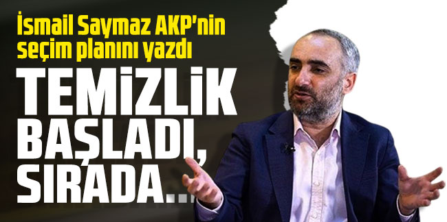 İsmail Saymaz AKP'nin seçim planını yazdı: Temizlik başladı, sırada...