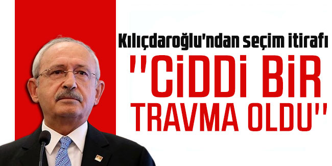 Kılıçdaroğlu'ndan seçim itirafı: ''Ciddi bir travma oldu''