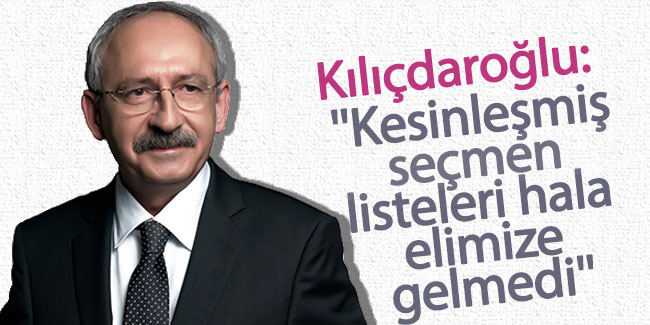 Kılıçdaroğlu: Kesinleşmiş seçmen listeleri hala elimize gelmedi