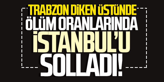 Trabzon ölüm oranlarında İstanbul’u solladı! 