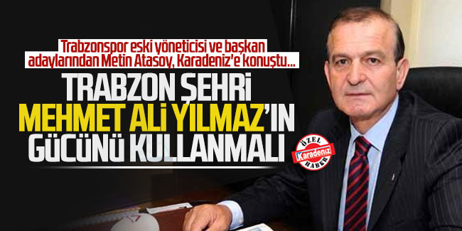 Metin Atasoy: ''Trabzon şehri Mehmet Ali Yımaz'ın gücünü kullanmalı''