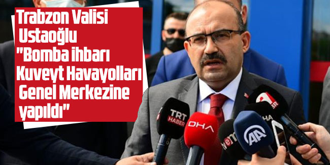 Trabzon Valisi Ustaoğlu: "Bomba ihbarı Kuveyt Havayolları Genel Merkezine yapıldı"