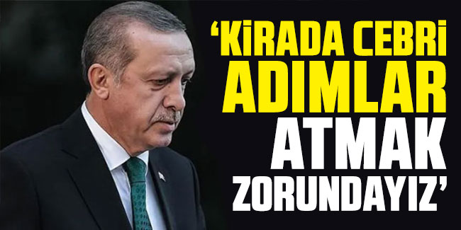 Erdoğan: Kirada cebri adımlar atmak zorundayız