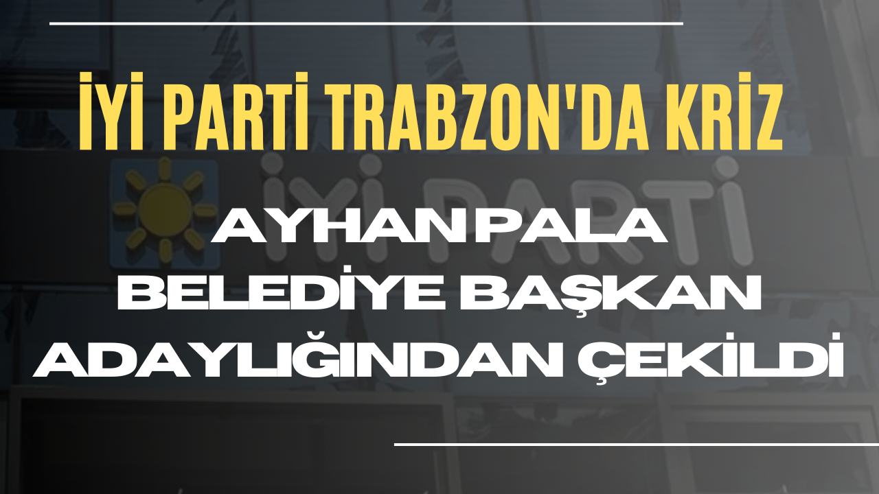 İyi Parti Trabzon'da Kriz! Ayhan Pala adaylıktan çekildi