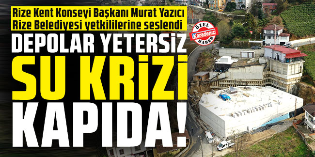 Rize Kent Konseyi Başkanı Murat Yazıcı Rize Belediyesi yetkililerine seslendi: Depolar yetersiz su krizi kapıda!