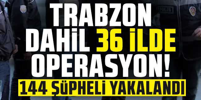 Trabzon dahil 36 ilde operasyon! 144 şüpheli yakalandı