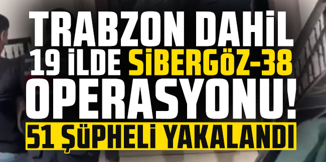 Trabzon dahil 19 ilde Sibergöz-38 operasyonları! 51 şüpheli yakalandı