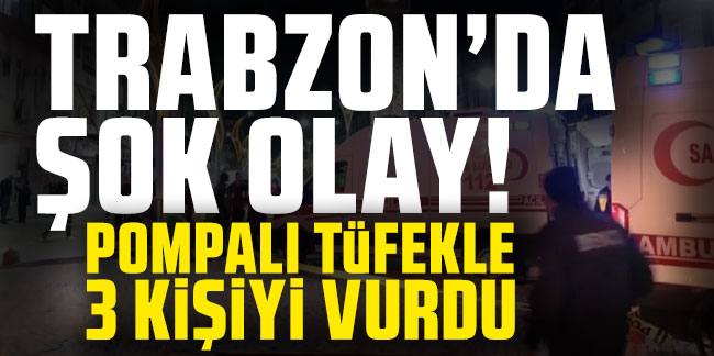Trabzon’da şok olay! Pompalı tüfekle 3 kişiyi vurdu