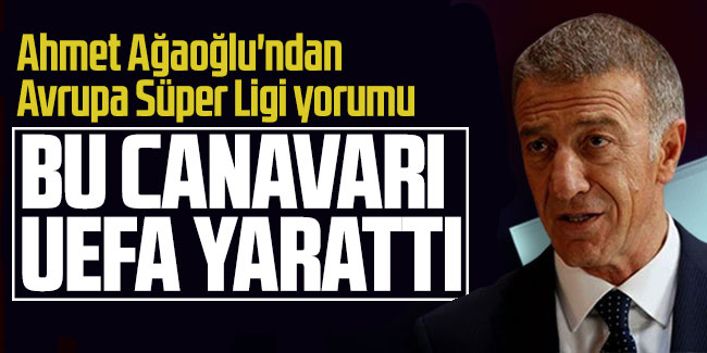 Ahmet Ağaoğlu'ndan Avrupa Süper Ligi yorumu: Bu canavarı UEFA yarattı!
