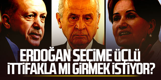Erdoğan seçime üçlü ittifakla mı girmek istiyor?