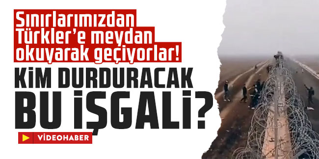 Sınırlarımızdan Türkler’e meydan okuyarak geçiyorlar! Kim durduracak bu işgali?