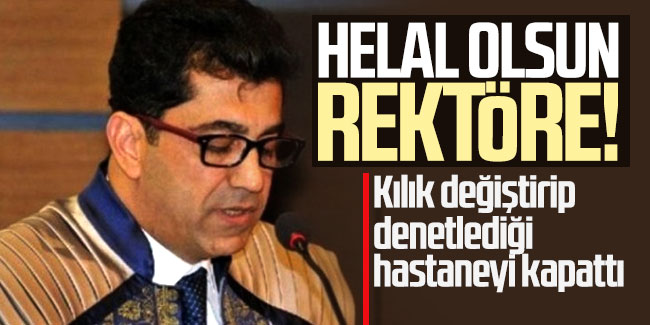 Helal olsun Rektöre! Kılık değiştirip denetlediği hastaneyi kapattı