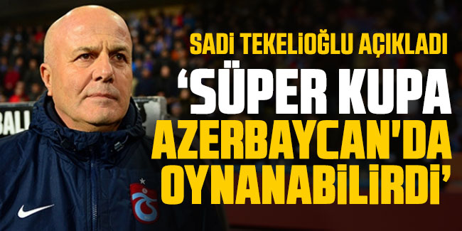 Sadi Tekelioğlu: Süper Kupa Azerbaycan'da oynanabilirdi 