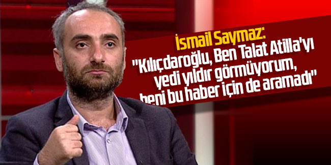 İsmail Saymaz: ''Kılıçdaroğlu, Ben Talat Atilla'yı yedi yıldır görmüyorum, beni bu haber için de aramadı''