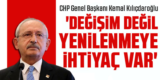 Kılıçdaroğlu: ''Değişim değil, yenilenmeye ihtiyaç var''