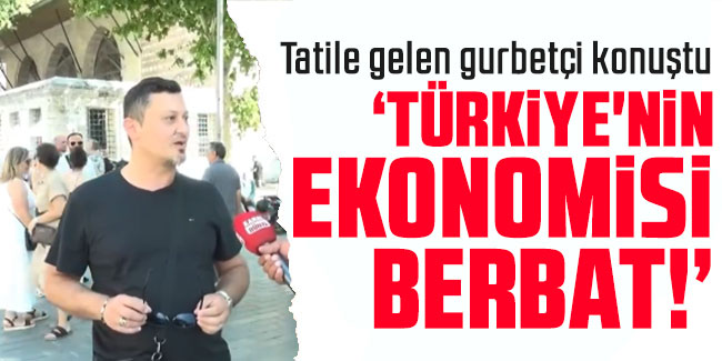 Tatile gelen gurbetçi konuştu: "Türkiye'nin ekonomisi berbat!"