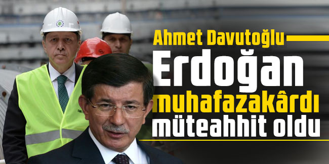 Ahmet Davutoğlu: Erdoğan muhafazakârdı müteahhit oldu