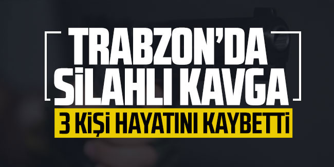 Trabzon'da akrabalar arasında silahlı kavga: 3 ölü