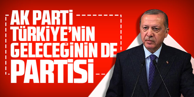 Erdoğan: ''AK Parti Türkiye'nin geleceğinin de partisi''