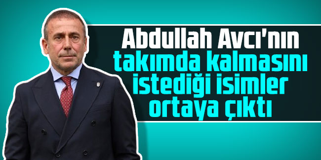 Abdullah Avcı'nın kalmasını istediği 4 futbolcu