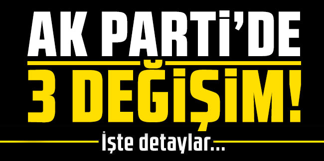 AK Parti'de 3 değişim!