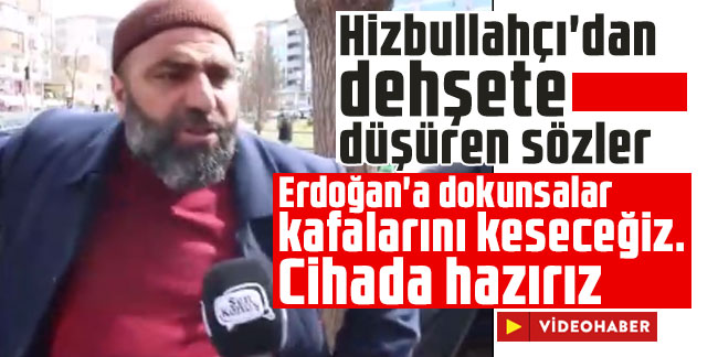 Hizbullahçı'dan dehşete düşüren sözler: Erdoğan'a dokunsalar kafalarını keseceğiz. Cihada hazırız