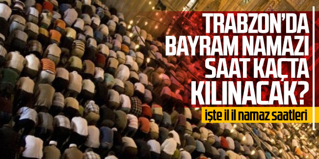 Trabzon’da Kurban Bayram namazı saat kaçta kılınacak?