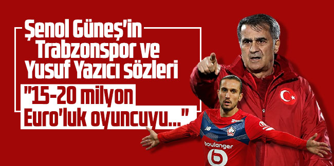 Şenol Güneş'in Trabzonspor ve Yusuf Yazıcı sözleri: "15-20 milyon  Euro'luk oyuncuyu..."