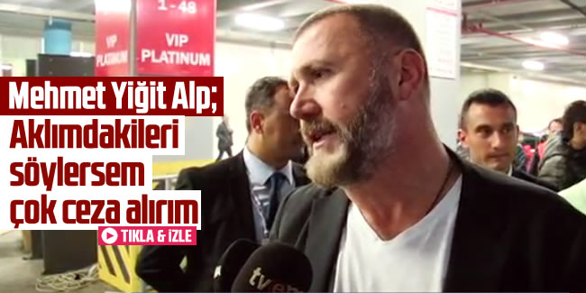Mehmet Yiğit Alp; 'Aklımdakileri söylersem çok ceza alırım'