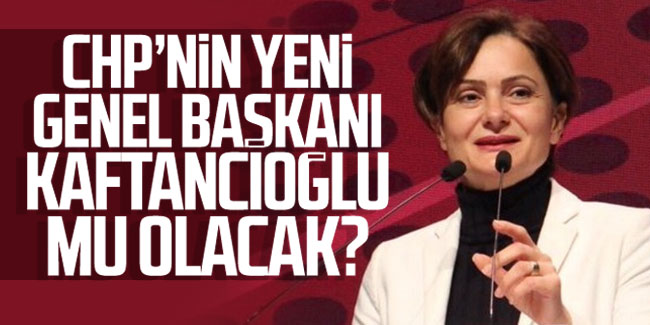 CHP'nin yeni genel başkanı Kaftancıoğlu mu olacak?