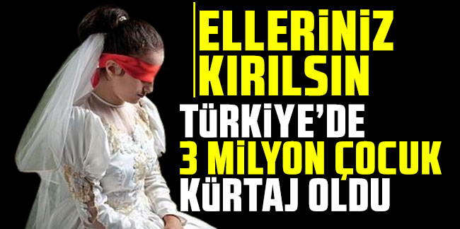 Elleriniz kırılsın! Türkiye’de 3 milyon çocuk kürtaj oldu!