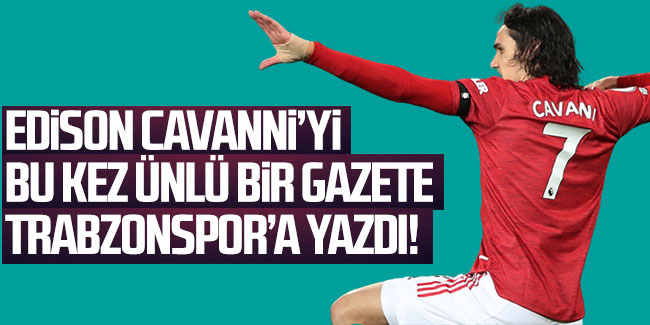 Cavani'yi bu kez ünlü gazete Trabzonspor'a yazdı!