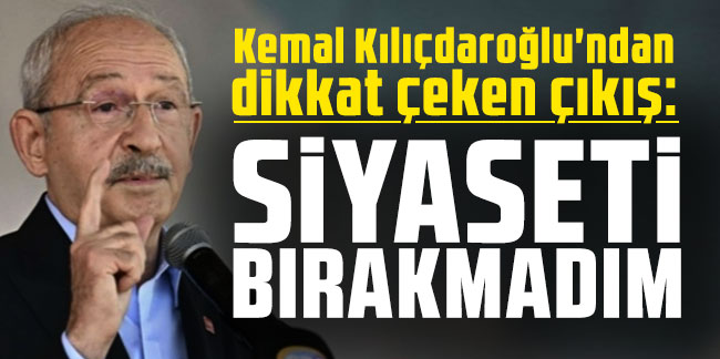 Kemal Kılıçdaroğlu'ndan dikkat çeken çıkış: Siyaseti bırakmadım