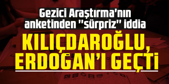 Gezici Araştırma'nın anketinden ''sürpriz'' iddia: Kılıçdaroğlu, Erdoğan'ı geçti