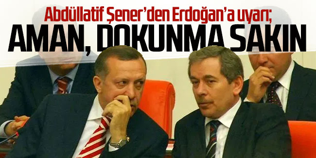 Abdüllatif Şener'den Erdoğan’a uyarı: ''Aman, dokunma sakın!''