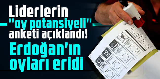 Liderlerin ''oy potansiyeli'' anketi açıklandı! Erdoğan'ın oyları eridi