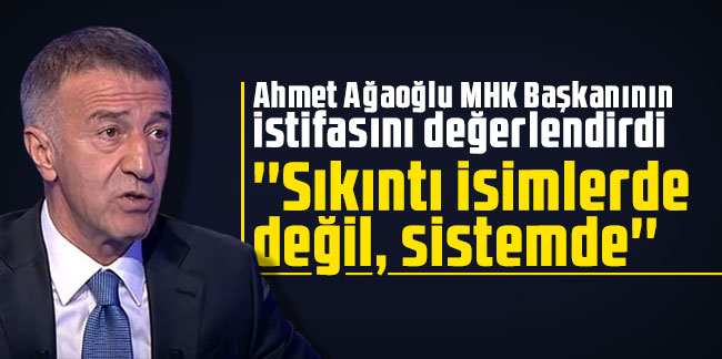 Ahmet Ağaoğlu MHK Başkanının istifasını değerlendirdi: "Sıkıntı isimlerde değil, sistemde" 