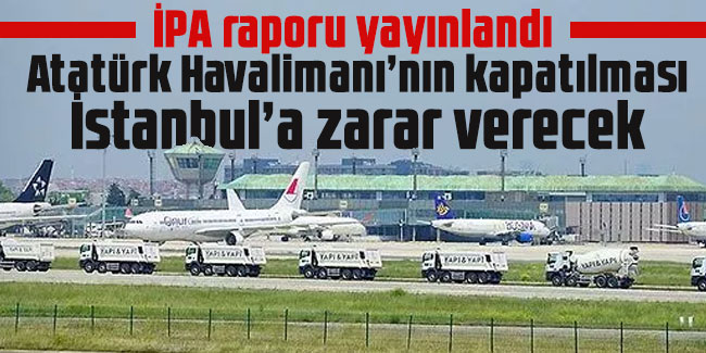 İPA raporu yayınlandı: Atatürk Havalimanı’nın kapatılması İstanbul’a zarar verecek