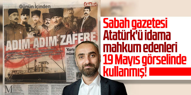 İsmail Saymaz: Sabah gazetesi Atatürk'ü idama mahkum edenleri 19 Mayıs görselinde kullanmış!