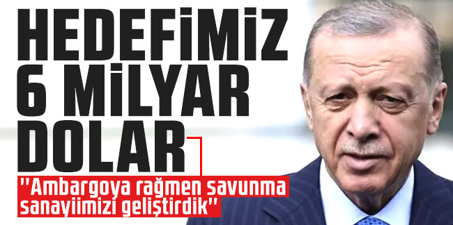 Cumhurbaşkanı Erdoğan: Hedefimiz 6 milyar dolar, ambargoya rağmen savunma sanayiimizi geliştirdik