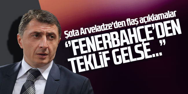 Şota Arveladze'den flaş açıklamalar: ''Fenerbahçe'den teklif gelse...''