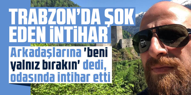 Trabzon’da şok eden intihar! Arkadaşlarına ‘beni yalnız bırakın’ dedi, odasında intihar etti